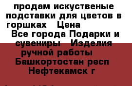 продам искуственые подставки для цветов в горшках › Цена ­ 500-2000 - Все города Подарки и сувениры » Изделия ручной работы   . Башкортостан респ.,Нефтекамск г.